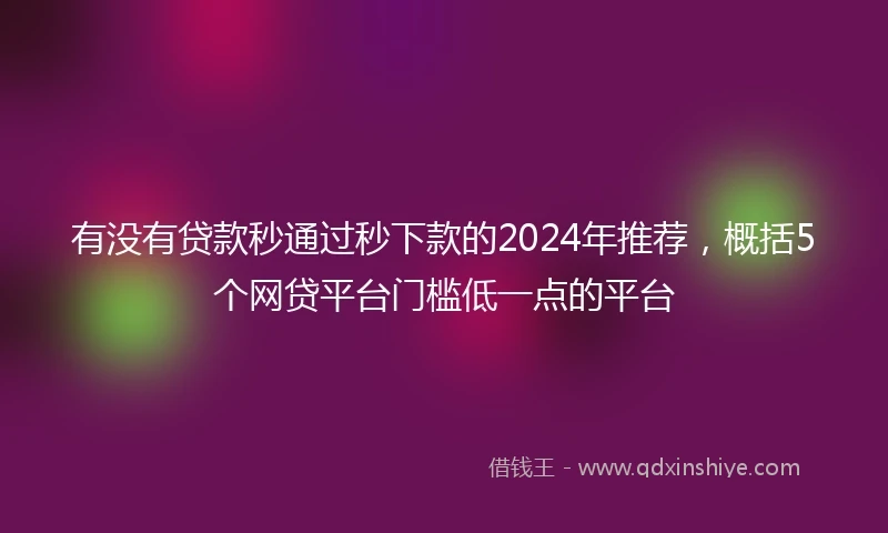 有没有贷款秒通过秒下款的2024年推荐，概括5个网贷平台门槛低一点的平台