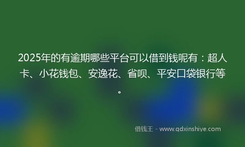 2025年的有逾期哪些平台可以借到钱呢有：超人卡、小花钱包、安逸花、省呗、平安口袋银行等。