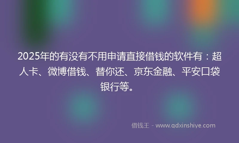 2025年的有没有不用申请直接借钱的软件有：超人卡、微博借钱、替你还、京东金融、平安口袋银行等。