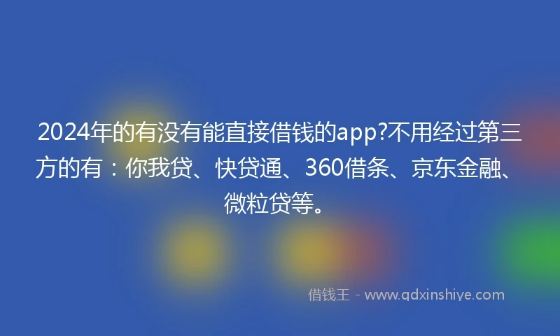 2024年的有没有能直接借钱的app?不用经过第三方的有：你我贷、快贷通、360借条、京东金融、微粒贷等。