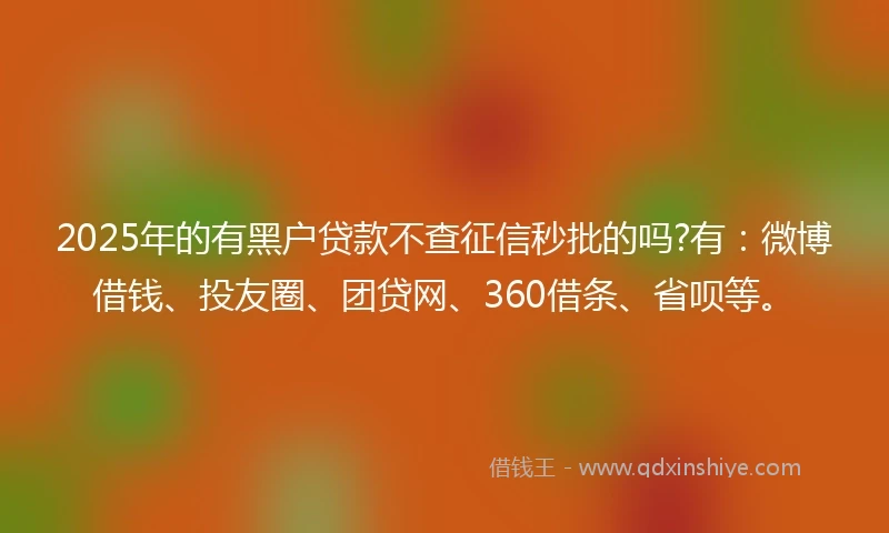 2025年的有黑户贷款不查征信秒批的吗?有:微博借钱、投友圈、团贷网、360借条、省呗等。