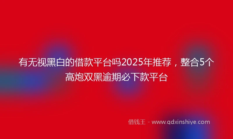有无视黑白的借款平台吗2025年推荐，整合5个高炮双黑逾期必下款平台