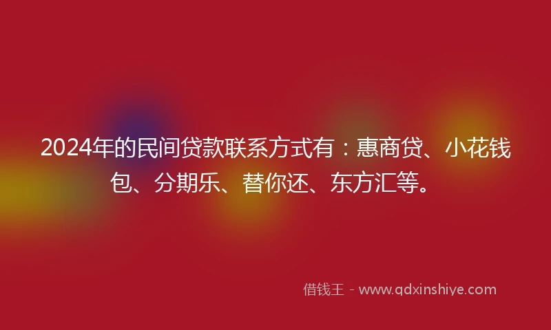 2024年的民间贷款联系方式有：惠商贷、小花钱包、分期乐、替你还、东方汇等。