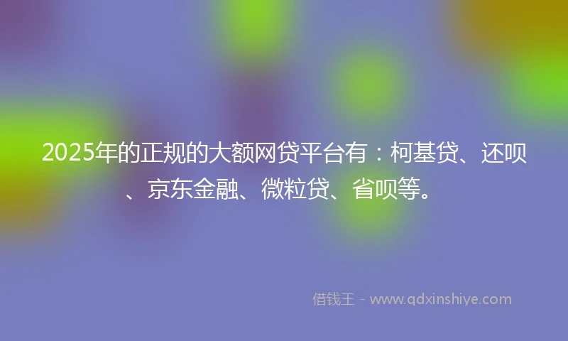 2025年的正规的大额网贷平台有：柯基贷、还呗、京东金融、微粒贷、省呗等。