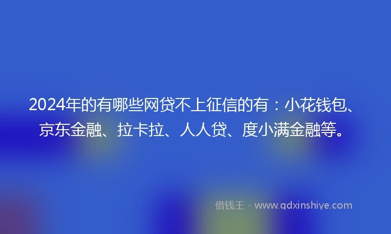 2024年的有哪些网贷不上征信的有：小花钱包、京东金融、拉卡拉、人人贷、度小满金融等。