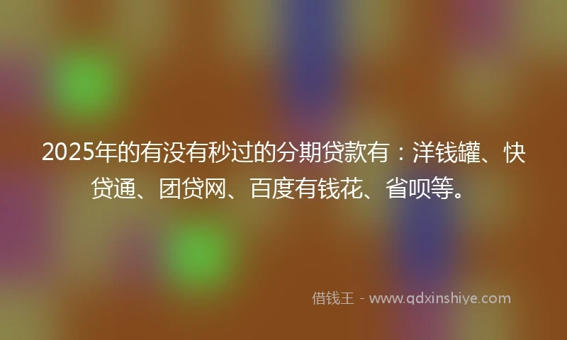 2025年的有没有秒过的分期贷款有：洋钱罐、快贷通、团贷网、百度有钱花、省呗等。