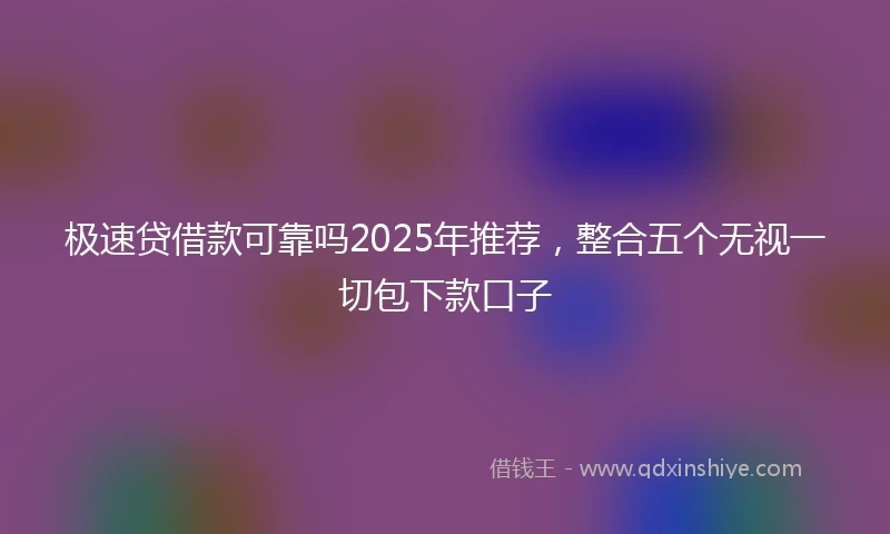 极速贷借款可靠吗2025年推荐，整合五个无视一切包下款口子