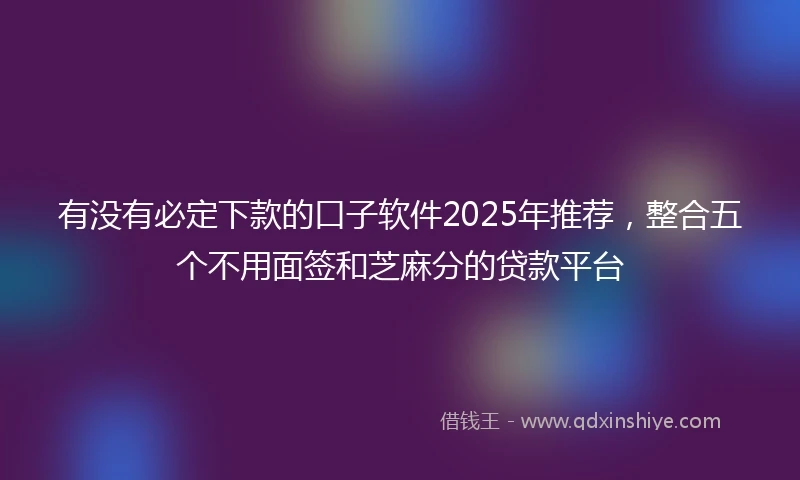 有没有必定下款的口子软件2025年推荐，整合五个不用面签和芝麻分的贷款平台