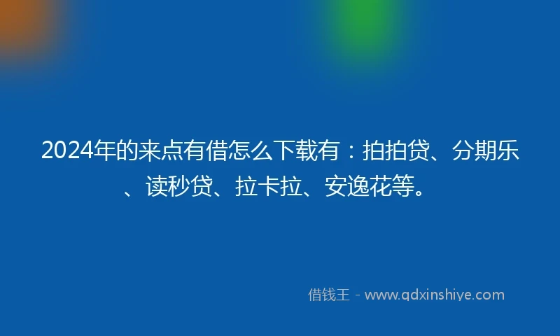 2024年的来点有借怎么下载有：拍拍贷、分期乐、读秒贷、拉卡拉、安逸花等。