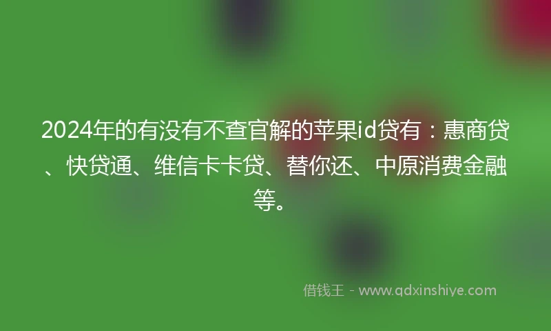2024年的有没有不查官解的苹果id贷有：惠商贷、快贷通、维信卡卡贷、替你还、中原消费金融等。