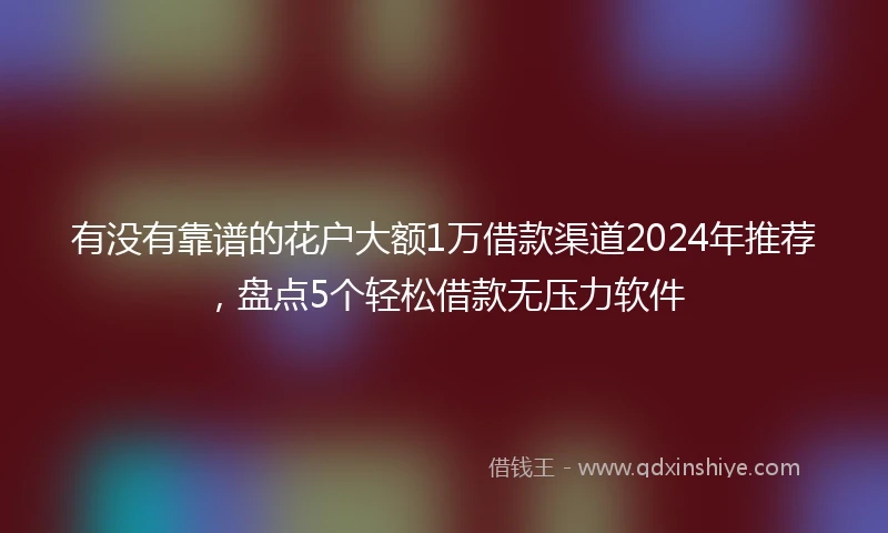 有没有靠谱的花户大额1万借款渠道2024年推荐，盘点5个轻松借款无压力软件