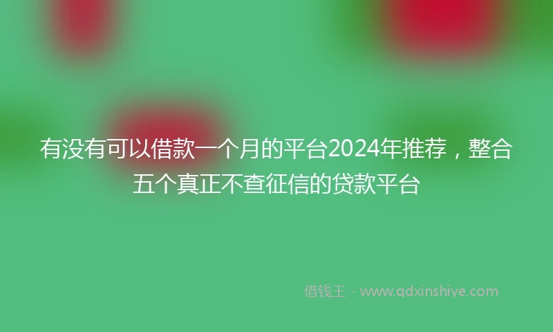 有没有可以借款一个月的平台2024年推荐，整合五个真正不查征信的贷款平台
