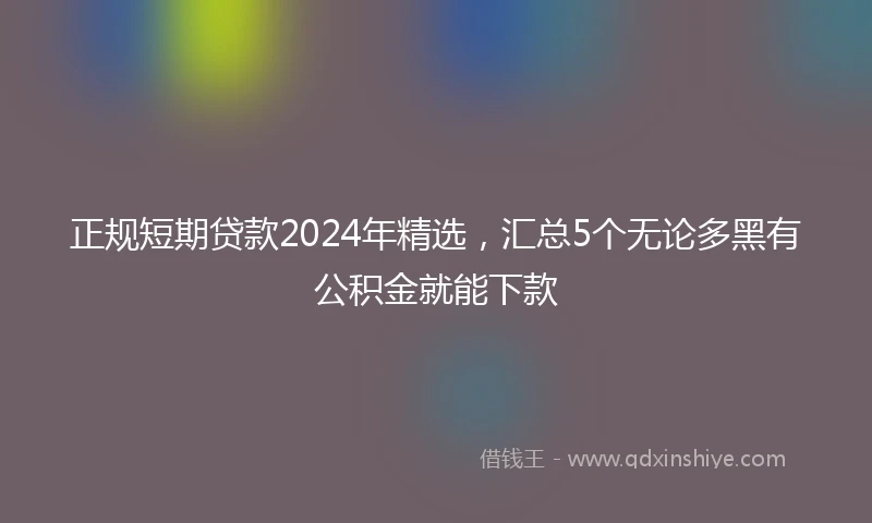 正规短期贷款2024年精选，汇总5个无论多黑有公积金就能下款