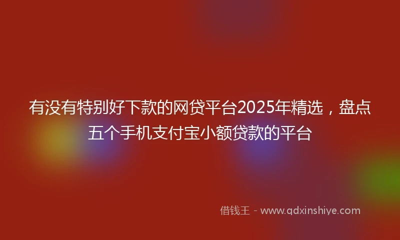 有没有特别好下款的网贷平台2025年精选，盘点五个手机支付宝小额贷款的平台