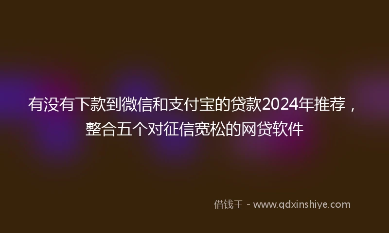 有没有下款到微信和支付宝的贷款2024年推荐，整合五个对征信宽松的网贷软件