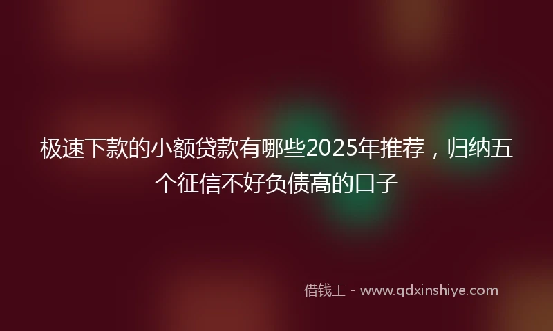 极速下款的小额贷款有哪些2025年推荐，归纳五个征信不好负债高的口子