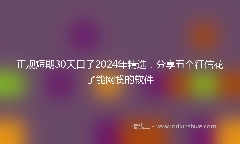 正规短期30天口子2024年精选，分享五个征信花了能网贷的软件