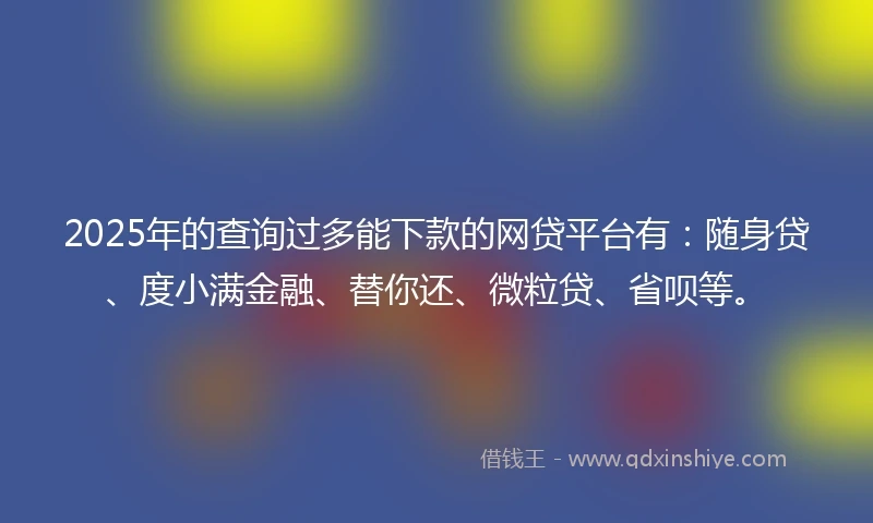 2025年的查询过多能下款的网贷平台有:随身贷、度小满金融、替你还、微粒贷、省呗等。