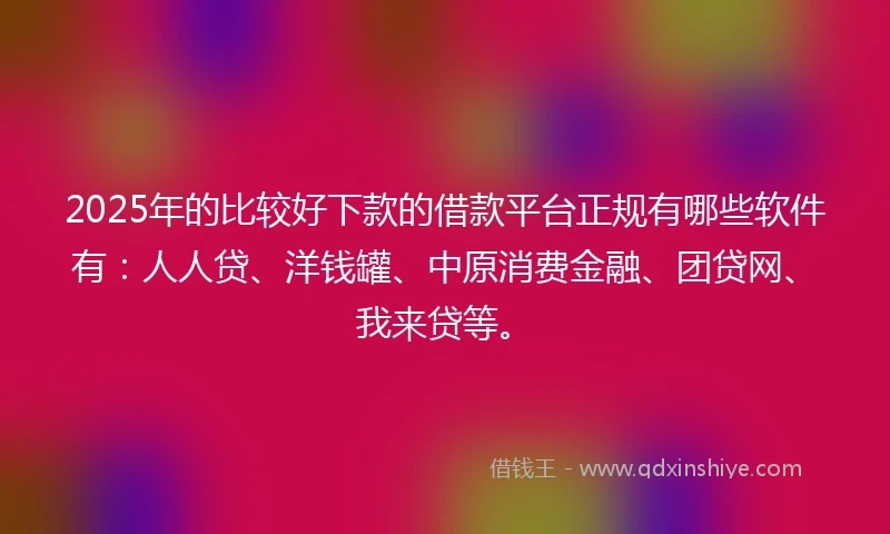 2025年的比较好下款的借款平台正规有哪些软件有：人人贷、洋钱罐、中原消费金融、团贷网、我来贷等。