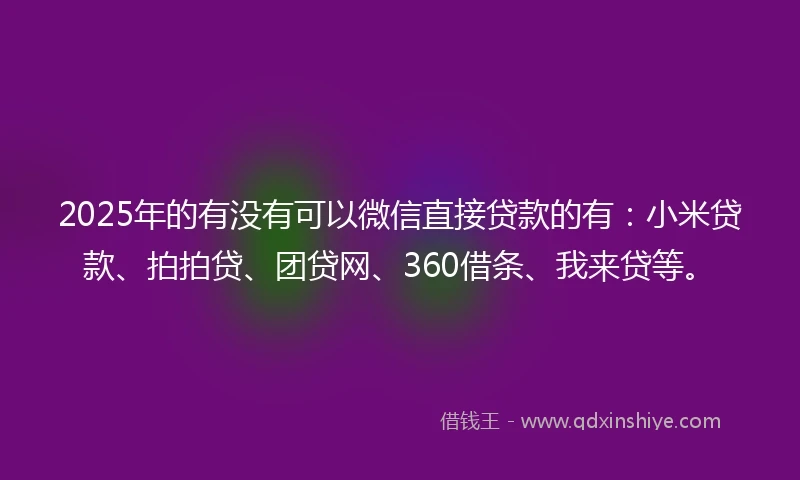 2025年的有没有可以微信直接贷款的有：小米贷款、拍拍贷、团贷网、360借条、我来贷等。