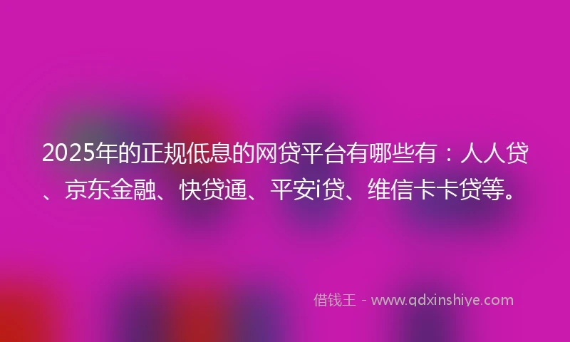 2025年的正规低息的网贷平台有哪些有:人人贷、京东金融、快贷通、平安i贷、维信卡卡贷等。