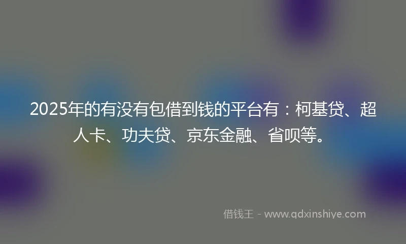 2025年的有没有包借到钱的平台有：柯基贷、超人卡、功夫贷、京东金融、省呗等。
