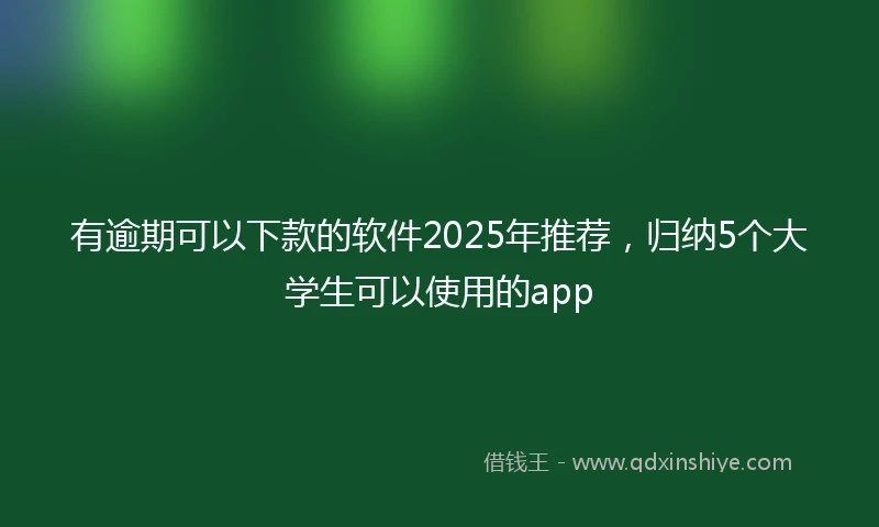 有逾期可以下款的软件2025年推荐，归纳5个大学生可以使用的app