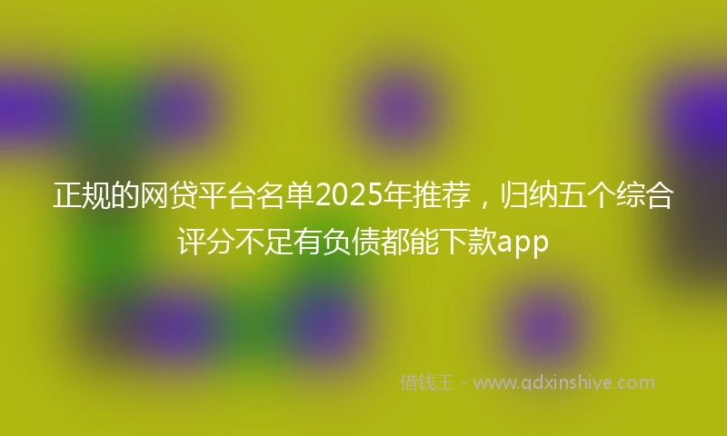 正规的网贷平台名单2025年推荐，归纳五个综合评分不足有负债都能下款app
