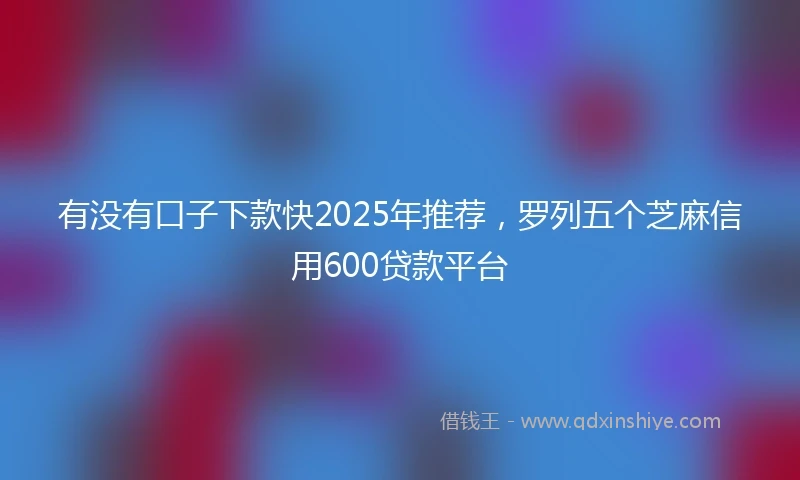 有没有口子下款快2025年推荐，罗列五个芝麻信用600贷款平台