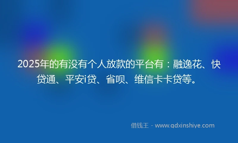 2025年的有没有个人放款的平台有：融逸花、快贷通、平安i贷、省呗、维信卡卡贷等。