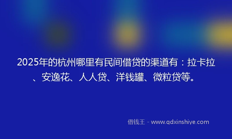2025年的杭州哪里有民间借贷的渠道有：拉卡拉、安逸花、人人贷、洋钱罐、微粒贷等。