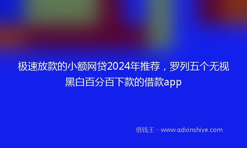 极速放款的小额网贷2024年推荐，罗列五个无视黑白百分百下款的借款app
