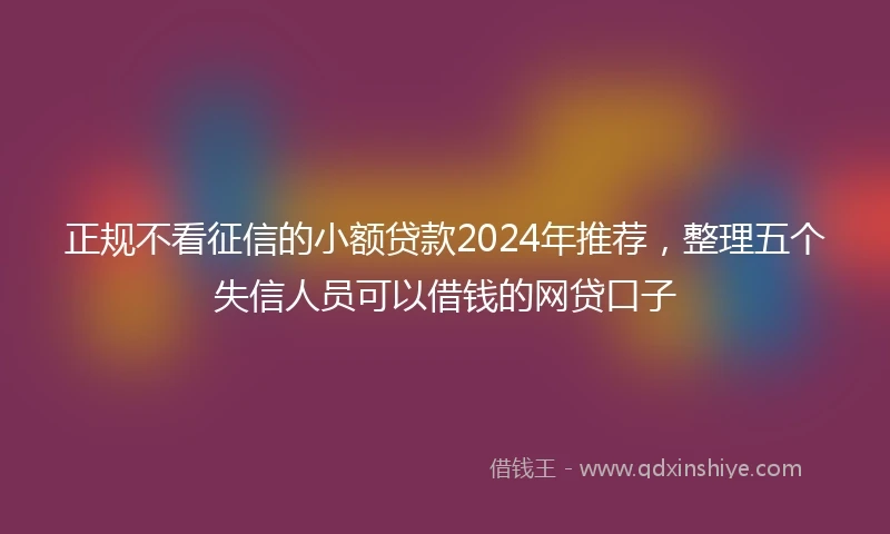 正规不看征信的小额贷款2024年推荐，整理五个失信人员可以借钱的网贷口子