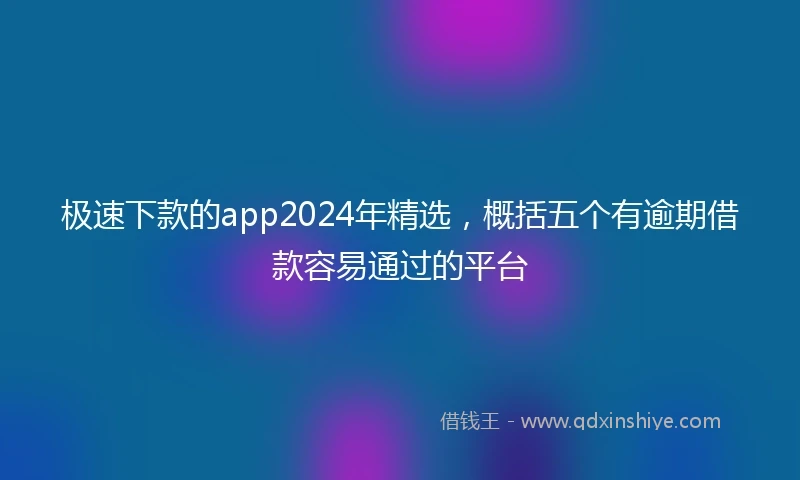 极速下款的app2024年精选，概括五个有逾期借款容易通过的平台