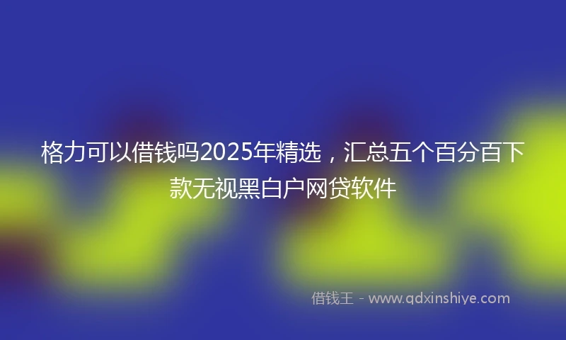 格力可以借钱吗2025年精选，汇总五个百分百下款无视黑白户网贷软件