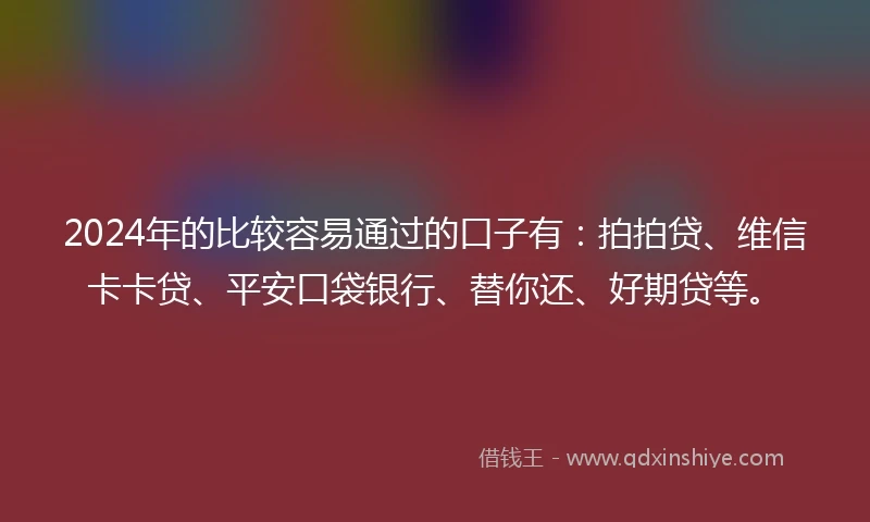 2024年的比较容易通过的口子有：拍拍贷、维信卡卡贷、平安口袋银行、替你还、好期贷等。