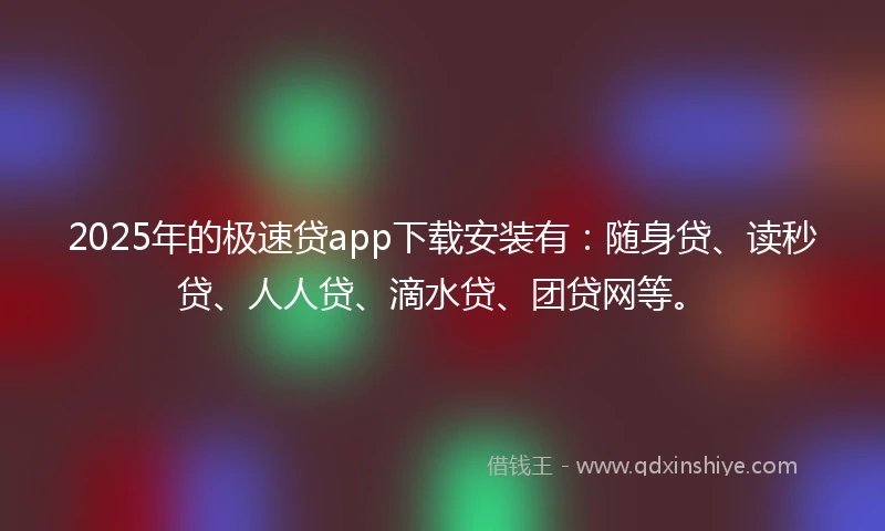 2025年的极速贷app下载安装有：随身贷、读秒贷、人人贷、滴水贷、团贷网等。