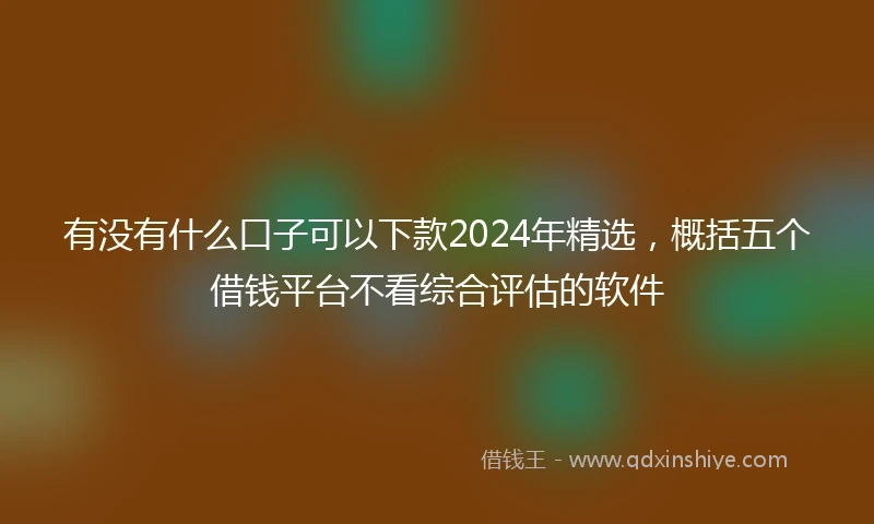 有没有什么口子可以下款2024年精选，概括五个借钱平台不看综合评估的软件