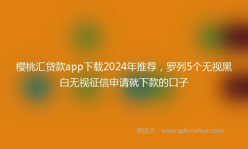 樱桃汇贷款app下载2024年推荐，罗列5个无视黑白无视征信申请就下款的口子