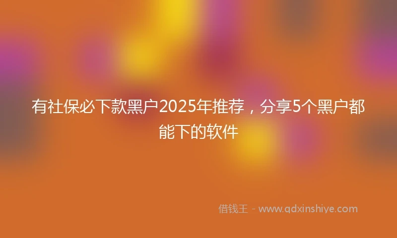 有社保必下款黑户2025年推荐，分享5个黑户都能下的软件