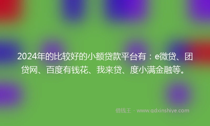 2024年的比较好的小额贷款平台有：e微贷、团贷网、百度有钱花、我来贷、度小满金融等。
