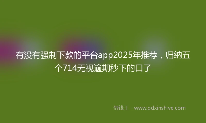 有没有强制下款的平台app2025年推荐，归纳五个714无视逾期秒下的口子