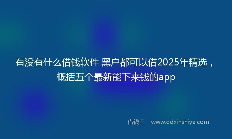 有没有什么借钱软件 黑户都可以借2025年精选，概括五个最新能下来钱的app