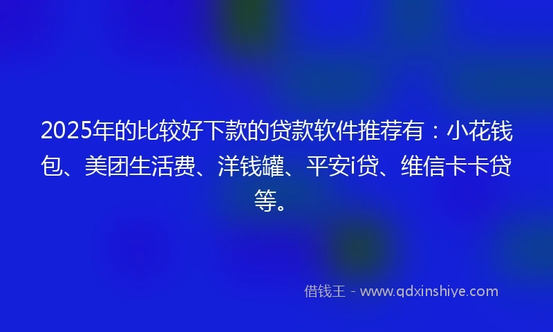 2025年的比较好下款的贷款软件推荐有：小花钱包、美团生活费、洋钱罐、平安i贷、维信卡卡贷等。