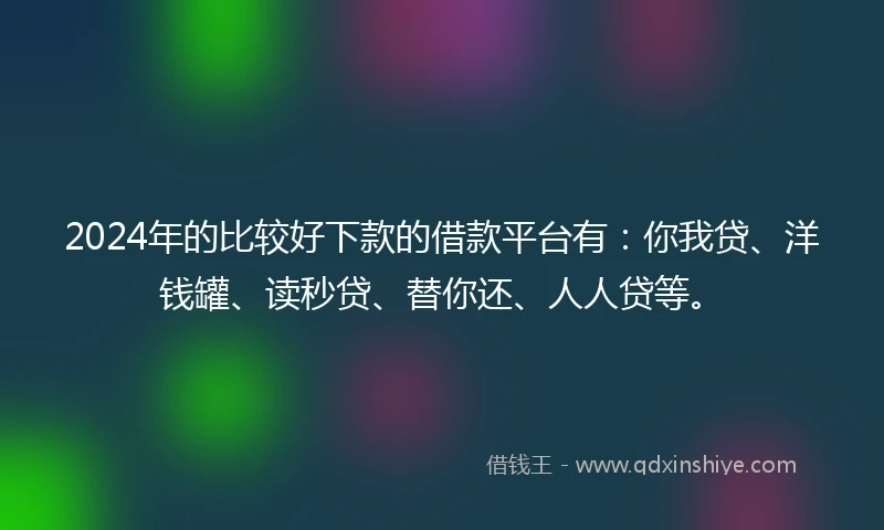 2024年的比较好下款的借款平台有：你我贷、洋钱罐、读秒贷、替你还、人人贷等。