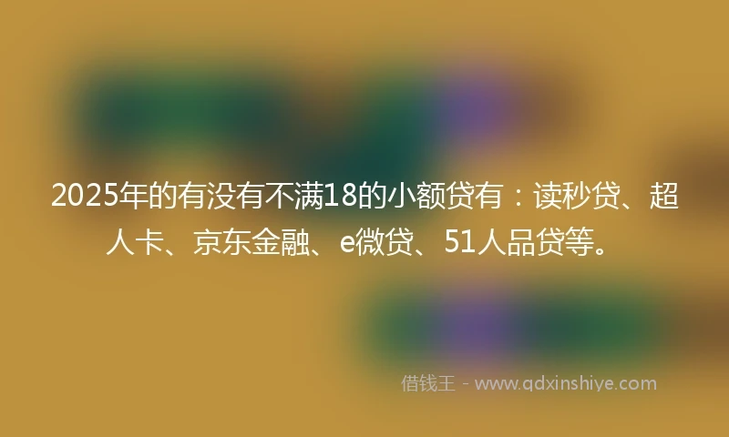 2025年的有没有不满18的小额贷有：读秒贷、超人卡、京东金融、e微贷、51人品贷等。