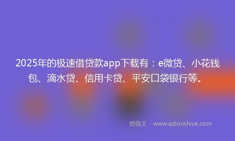 2025年的极速借贷款app下载有：e微贷、小花钱包、滴水贷、信用卡贷、平安口袋银行等。