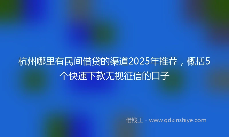 杭州哪里有民间借贷的渠道2025年推荐，概括5个快速下款无视征信的口子
