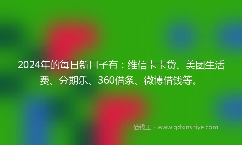 2024年的每日新口子有：维信卡卡贷、美团生活费、分期乐、360借条、微博借钱等。