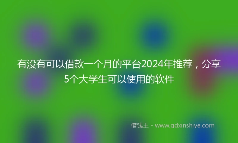 有没有可以借款一个月的平台2024年推荐，分享5个大学生可以使用的软件